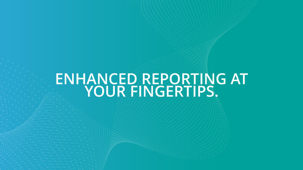 Enhanced Reporting at your fingertips.