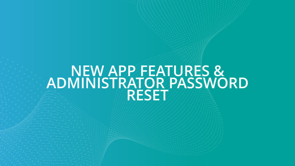 NEW APP FEATURES & ADMINISTRATOR PASSWORD RESET