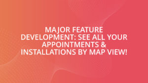 Major Feature Development: See All your Appointments & Installations by Map View!