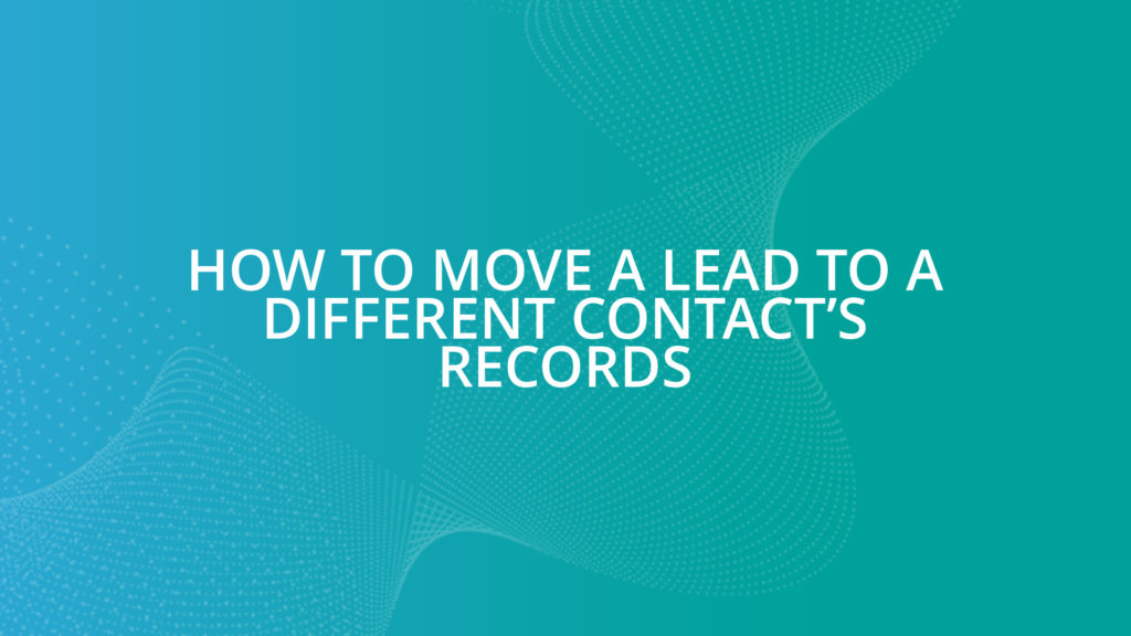 How To Move a Lead to a Different Contact’s Records