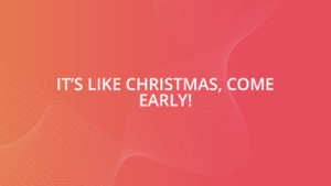 It’s like Christmas, come early!