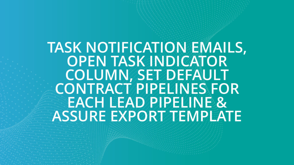 Task Notification Emails, Open Task Indicator Column, Set Default Contract Pipelines for Each Lead Pipeline & Assure Export Template