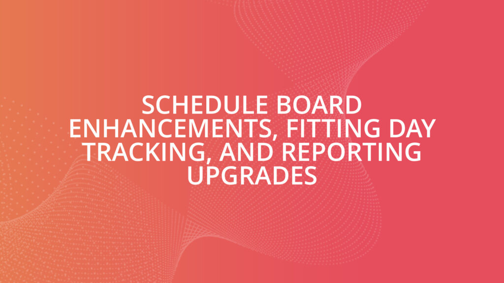 Schedule Board Enhancements, Fitting Day Tracking, and Reporting Upgrades